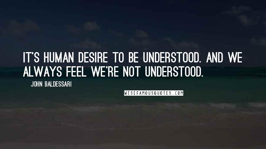 John Baldessari Quotes: It's human desire to be understood. And we always feel we're not understood.