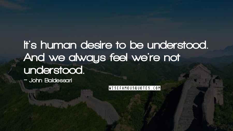 John Baldessari Quotes: It's human desire to be understood. And we always feel we're not understood.