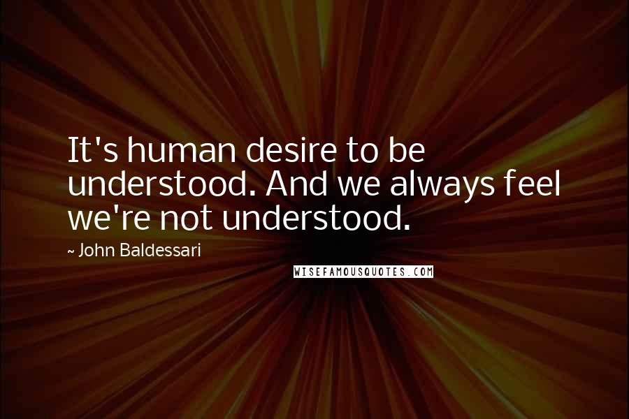 John Baldessari Quotes: It's human desire to be understood. And we always feel we're not understood.