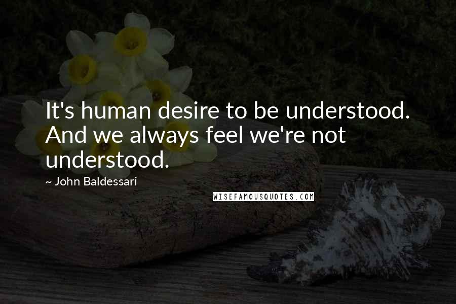 John Baldessari Quotes: It's human desire to be understood. And we always feel we're not understood.