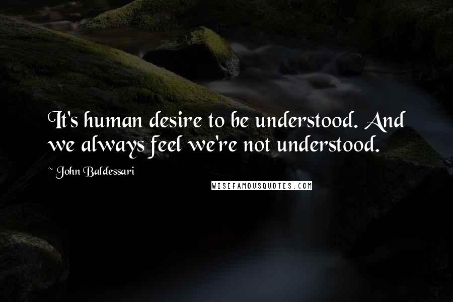 John Baldessari Quotes: It's human desire to be understood. And we always feel we're not understood.