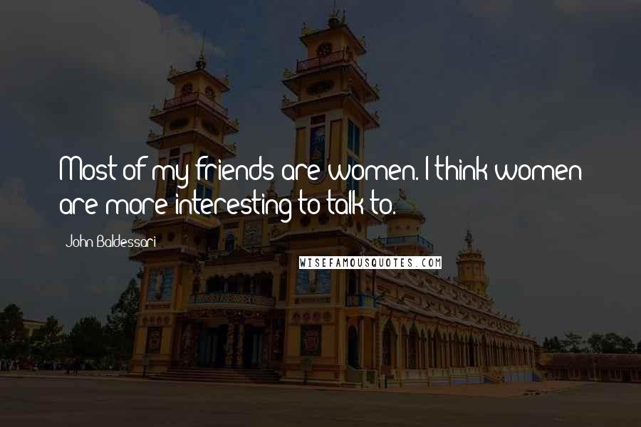 John Baldessari Quotes: Most of my friends are women. I think women are more interesting to talk to.