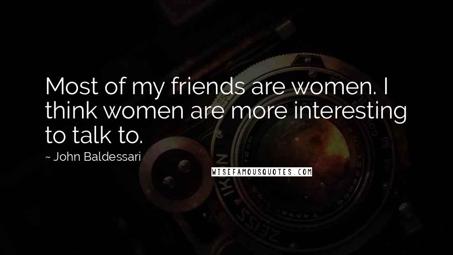 John Baldessari Quotes: Most of my friends are women. I think women are more interesting to talk to.