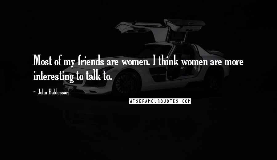 John Baldessari Quotes: Most of my friends are women. I think women are more interesting to talk to.