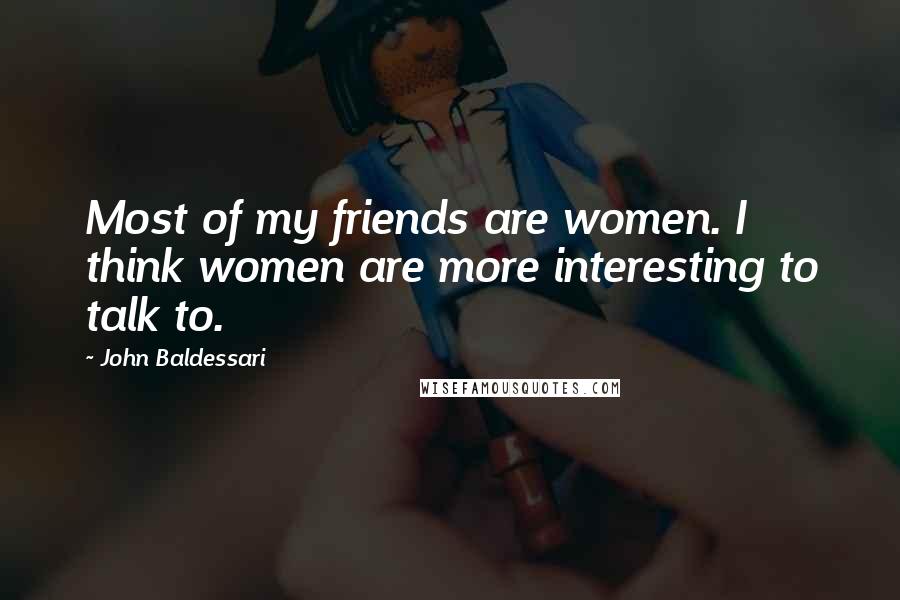 John Baldessari Quotes: Most of my friends are women. I think women are more interesting to talk to.