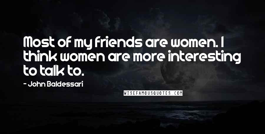 John Baldessari Quotes: Most of my friends are women. I think women are more interesting to talk to.