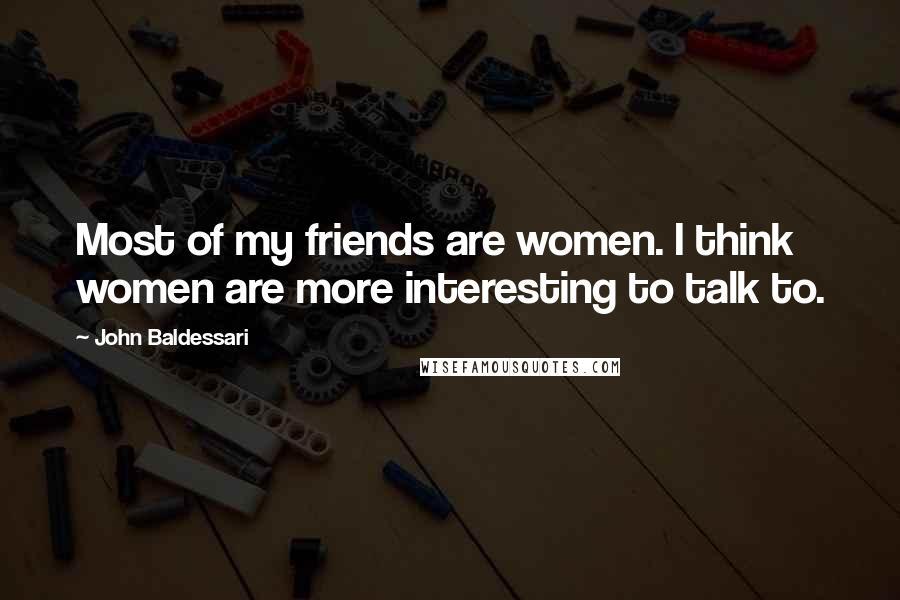 John Baldessari Quotes: Most of my friends are women. I think women are more interesting to talk to.