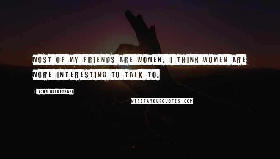 John Baldessari Quotes: Most of my friends are women. I think women are more interesting to talk to.