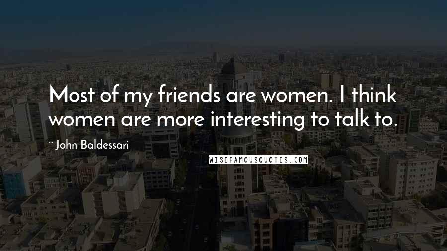 John Baldessari Quotes: Most of my friends are women. I think women are more interesting to talk to.