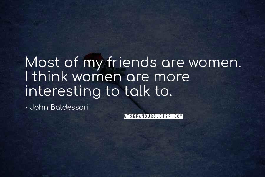 John Baldessari Quotes: Most of my friends are women. I think women are more interesting to talk to.