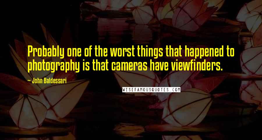 John Baldessari Quotes: Probably one of the worst things that happened to photography is that cameras have viewfinders.