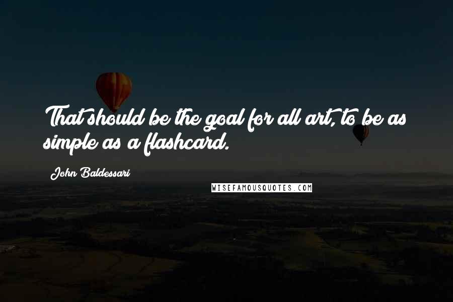 John Baldessari Quotes: That should be the goal for all art, to be as simple as a flashcard.