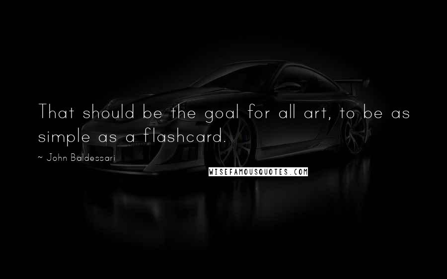 John Baldessari Quotes: That should be the goal for all art, to be as simple as a flashcard.