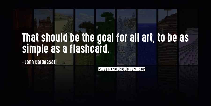 John Baldessari Quotes: That should be the goal for all art, to be as simple as a flashcard.