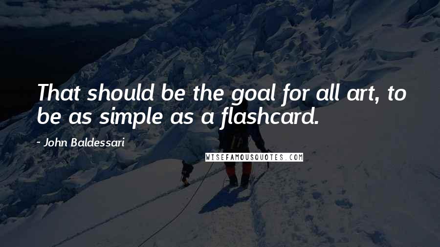 John Baldessari Quotes: That should be the goal for all art, to be as simple as a flashcard.