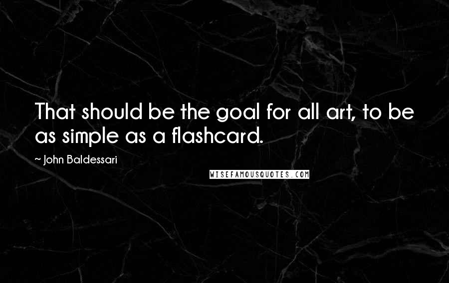 John Baldessari Quotes: That should be the goal for all art, to be as simple as a flashcard.