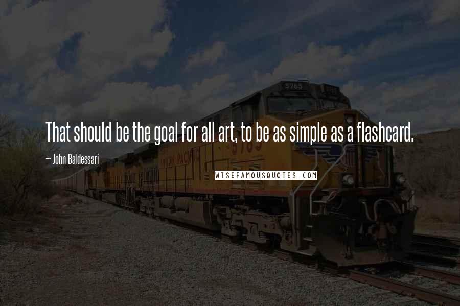 John Baldessari Quotes: That should be the goal for all art, to be as simple as a flashcard.