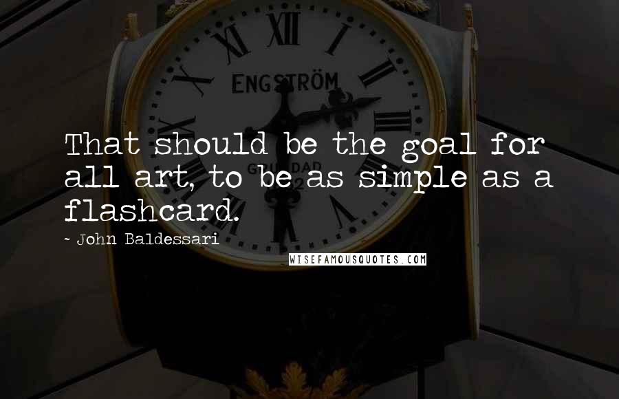 John Baldessari Quotes: That should be the goal for all art, to be as simple as a flashcard.