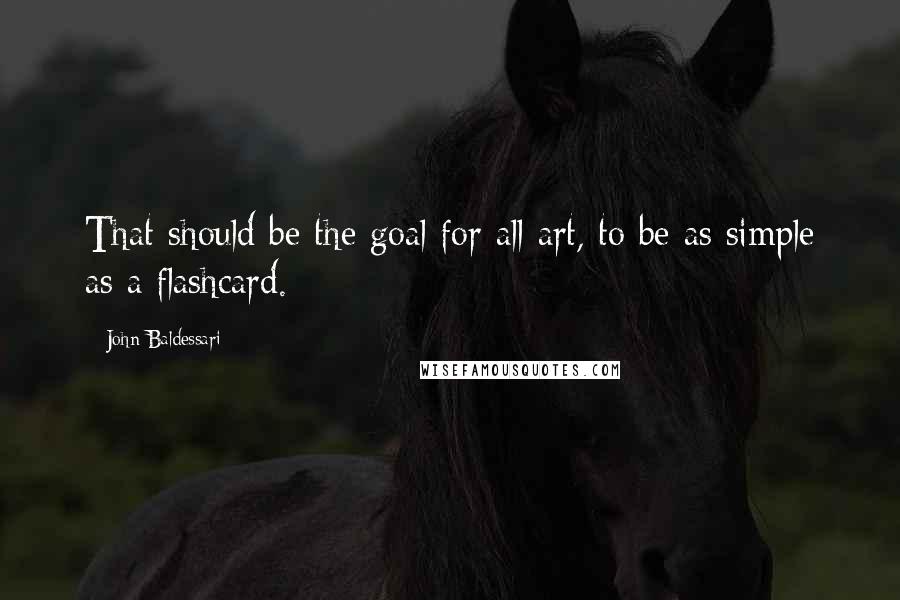 John Baldessari Quotes: That should be the goal for all art, to be as simple as a flashcard.