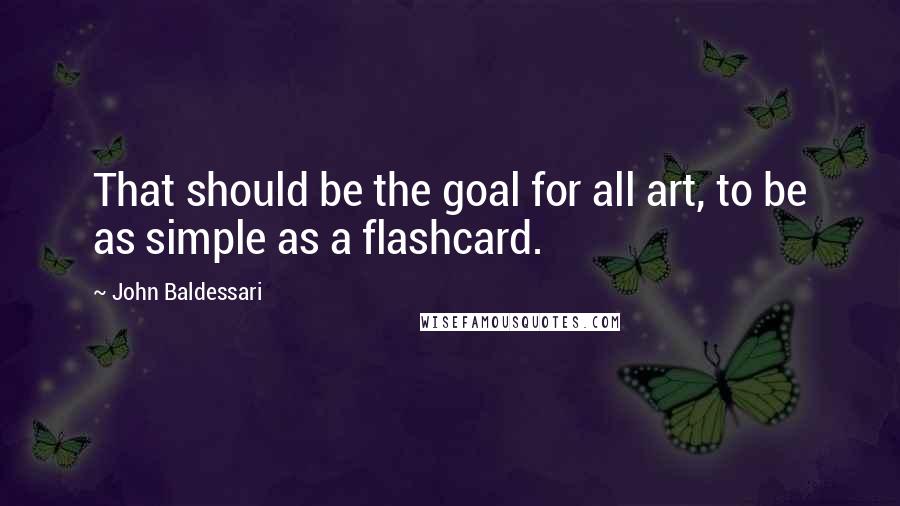 John Baldessari Quotes: That should be the goal for all art, to be as simple as a flashcard.