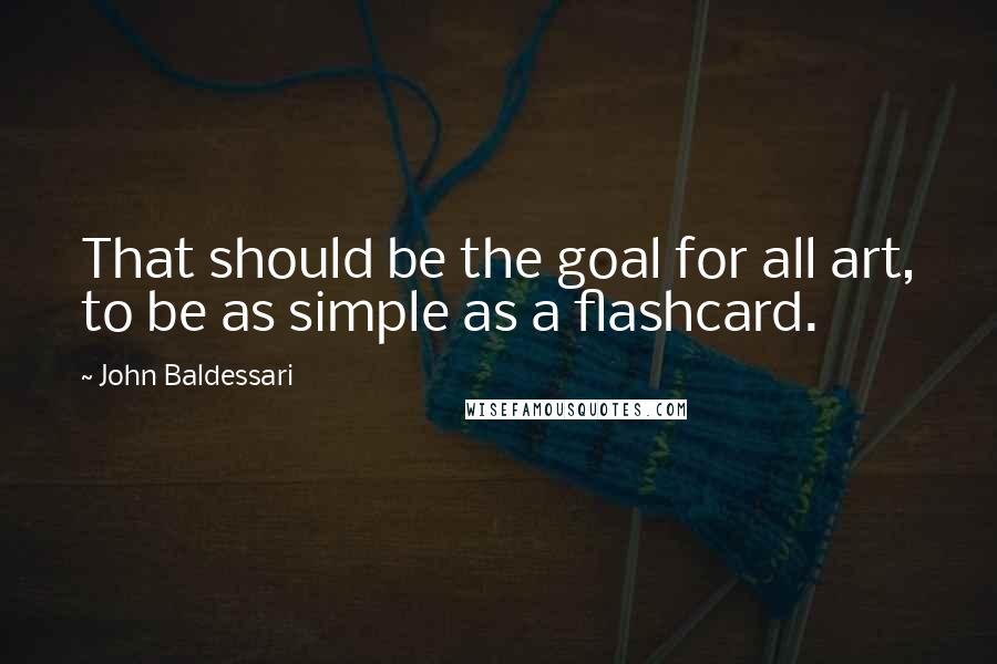 John Baldessari Quotes: That should be the goal for all art, to be as simple as a flashcard.