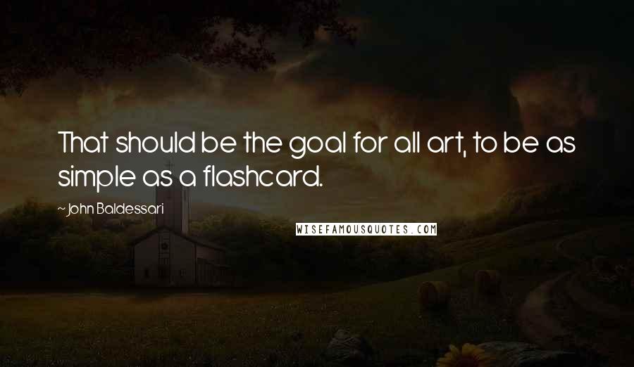 John Baldessari Quotes: That should be the goal for all art, to be as simple as a flashcard.