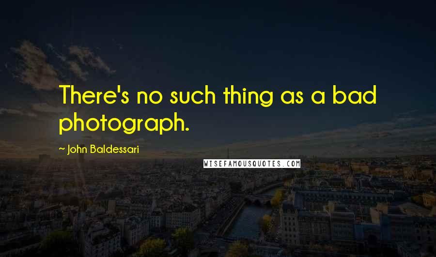 John Baldessari Quotes: There's no such thing as a bad photograph.