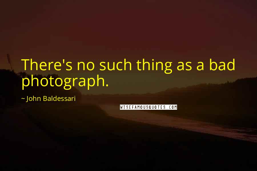 John Baldessari Quotes: There's no such thing as a bad photograph.