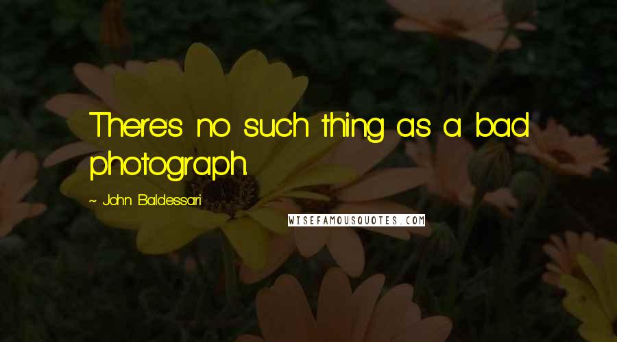 John Baldessari Quotes: There's no such thing as a bad photograph.