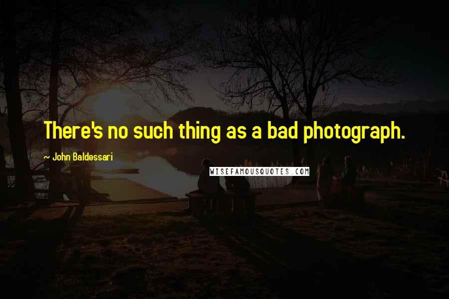 John Baldessari Quotes: There's no such thing as a bad photograph.