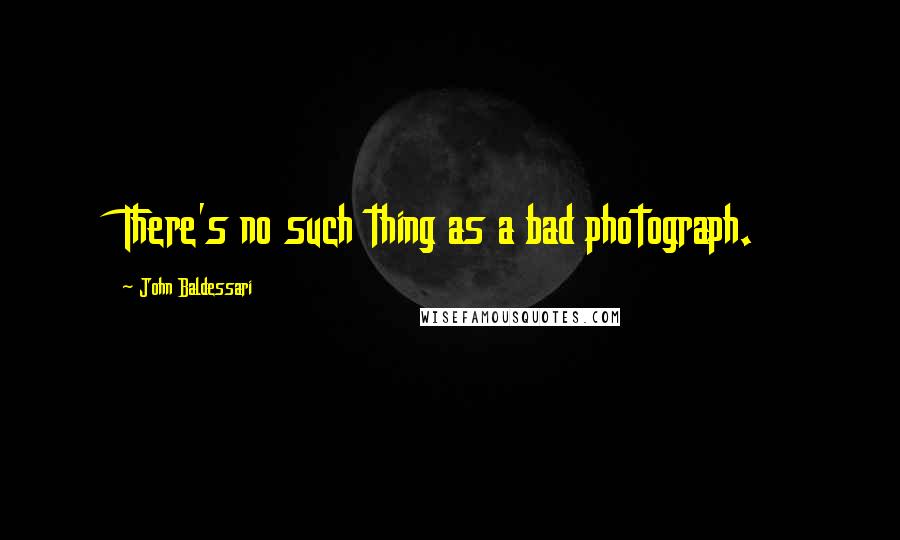 John Baldessari Quotes: There's no such thing as a bad photograph.