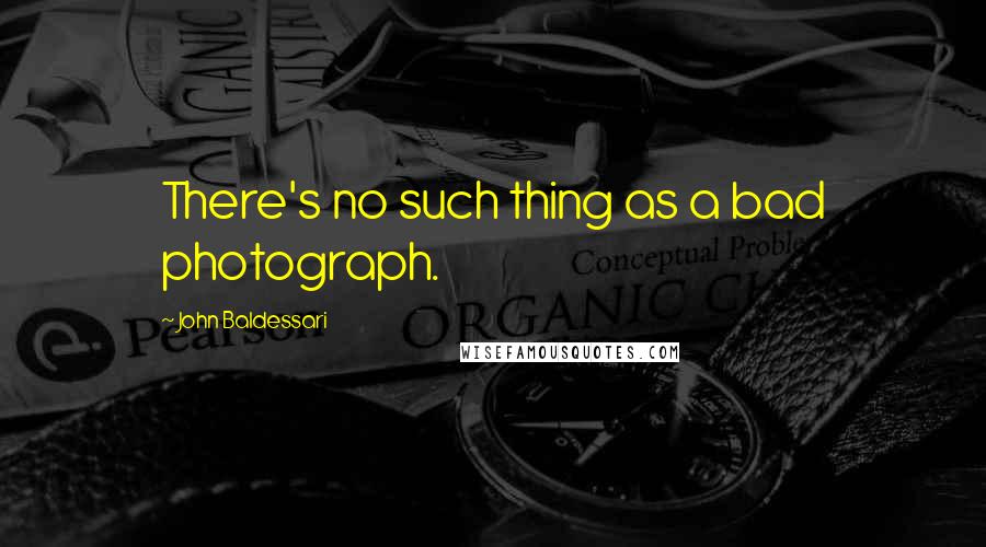 John Baldessari Quotes: There's no such thing as a bad photograph.