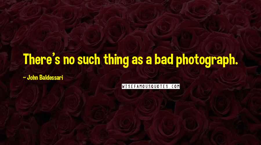 John Baldessari Quotes: There's no such thing as a bad photograph.