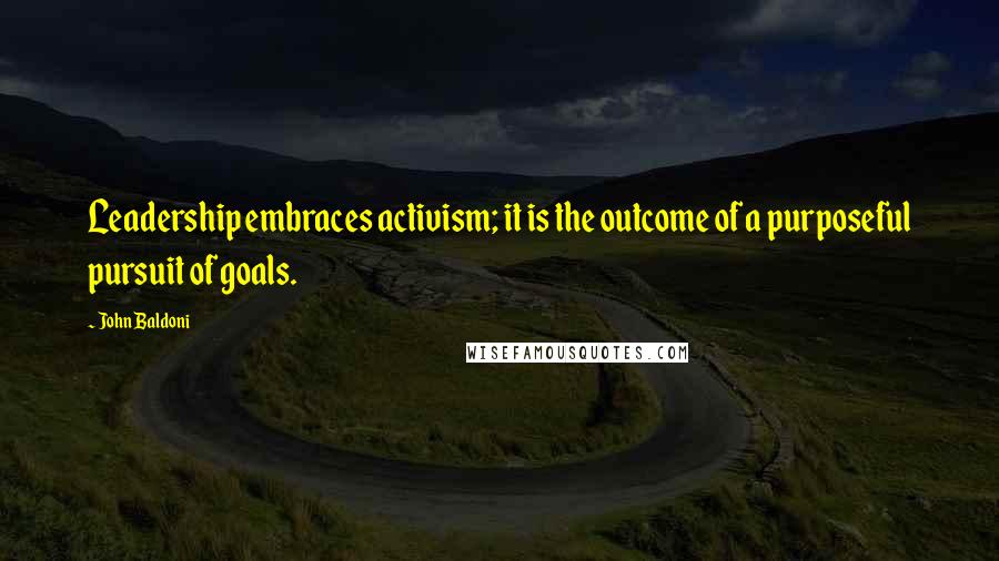 John Baldoni Quotes: Leadership embraces activism; it is the outcome of a purposeful pursuit of goals.