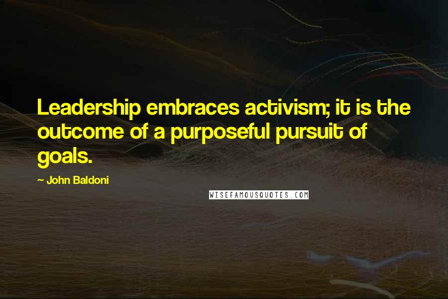 John Baldoni Quotes: Leadership embraces activism; it is the outcome of a purposeful pursuit of goals.