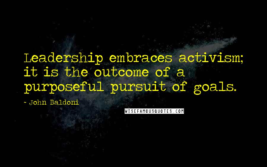 John Baldoni Quotes: Leadership embraces activism; it is the outcome of a purposeful pursuit of goals.