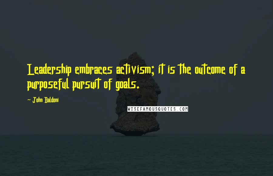 John Baldoni Quotes: Leadership embraces activism; it is the outcome of a purposeful pursuit of goals.