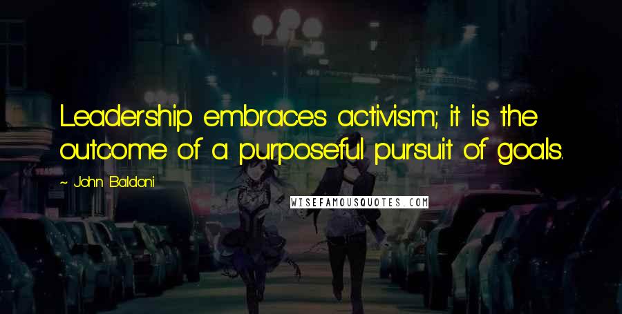 John Baldoni Quotes: Leadership embraces activism; it is the outcome of a purposeful pursuit of goals.