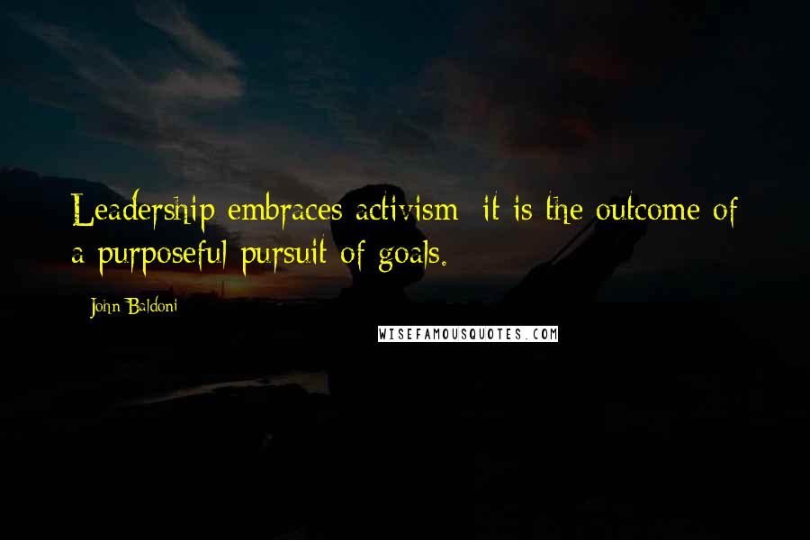 John Baldoni Quotes: Leadership embraces activism; it is the outcome of a purposeful pursuit of goals.