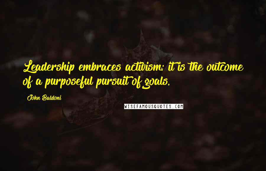 John Baldoni Quotes: Leadership embraces activism; it is the outcome of a purposeful pursuit of goals.