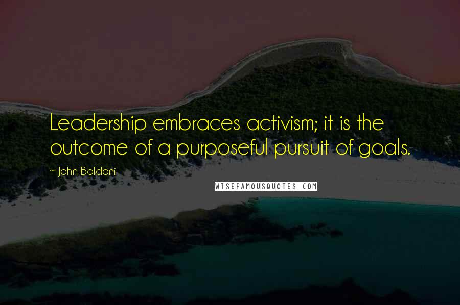 John Baldoni Quotes: Leadership embraces activism; it is the outcome of a purposeful pursuit of goals.