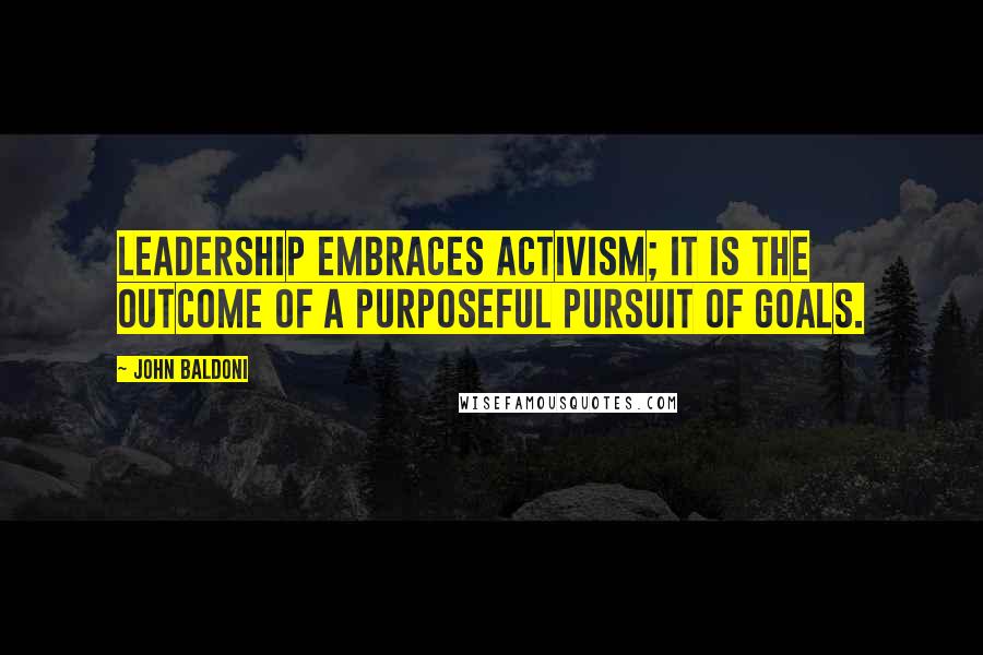 John Baldoni Quotes: Leadership embraces activism; it is the outcome of a purposeful pursuit of goals.