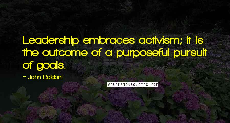 John Baldoni Quotes: Leadership embraces activism; it is the outcome of a purposeful pursuit of goals.
