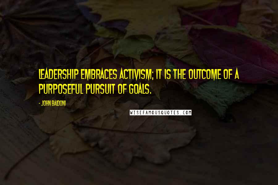 John Baldoni Quotes: Leadership embraces activism; it is the outcome of a purposeful pursuit of goals.