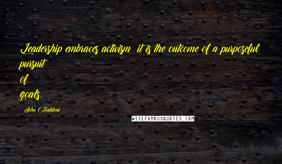 John Baldoni Quotes: Leadership embraces activism; it is the outcome of a purposeful pursuit of goals.