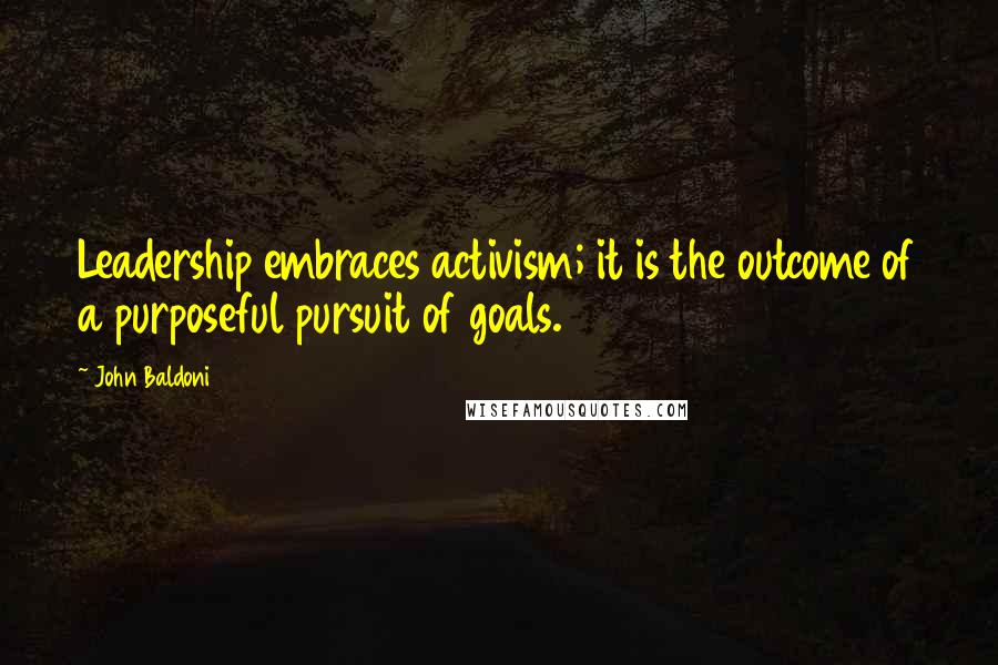 John Baldoni Quotes: Leadership embraces activism; it is the outcome of a purposeful pursuit of goals.