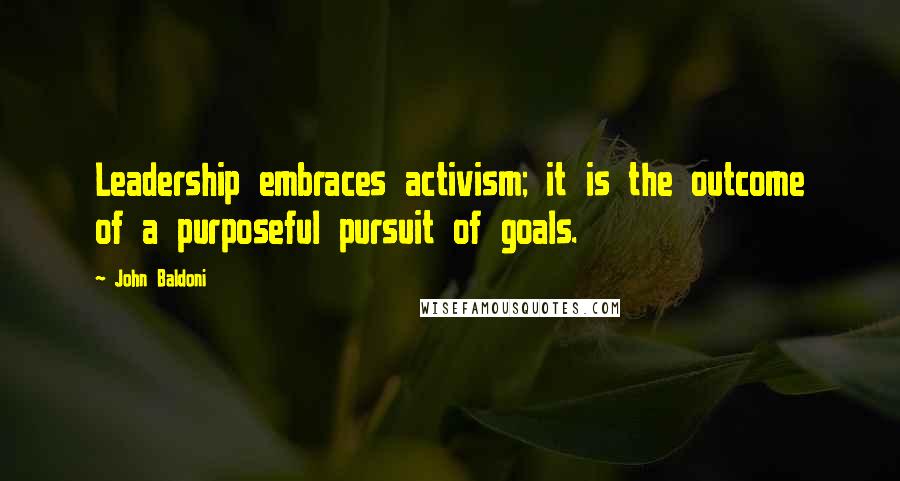 John Baldoni Quotes: Leadership embraces activism; it is the outcome of a purposeful pursuit of goals.