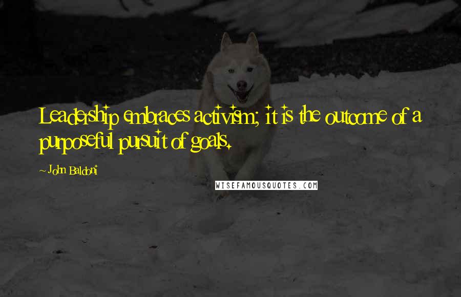 John Baldoni Quotes: Leadership embraces activism; it is the outcome of a purposeful pursuit of goals.