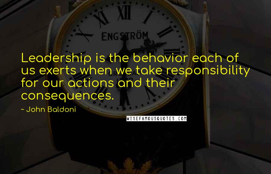 John Baldoni Quotes: Leadership is the behavior each of us exerts when we take responsibility for our actions and their consequences.