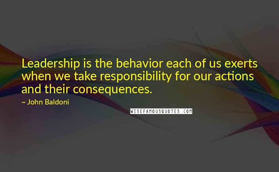 John Baldoni Quotes: Leadership is the behavior each of us exerts when we take responsibility for our actions and their consequences.